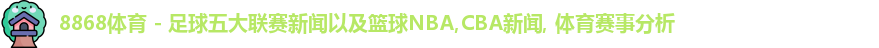 8868体育 - 足球五大联赛新闻以及篮球NBA,CBA新闻, 体育赛事分析